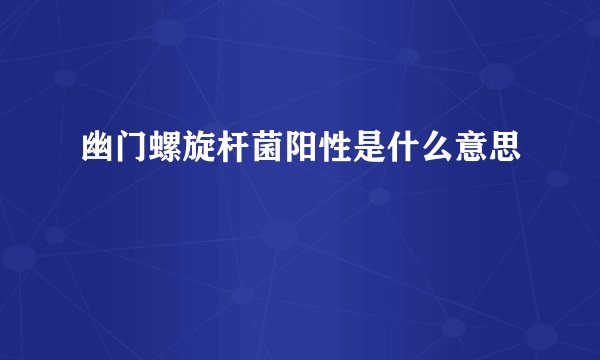 幽门螺旋杆菌阳性是什么意思