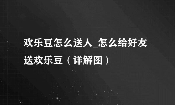 欢乐豆怎么送人_怎么给好友送欢乐豆（详解图）