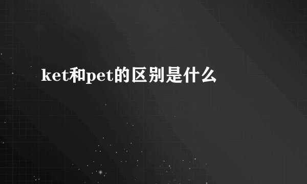 ket和pet的区别是什么