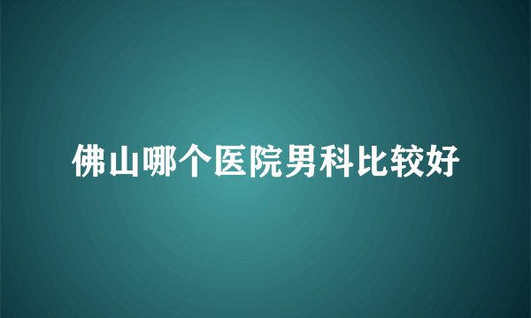佛山哪个医院男科比较好