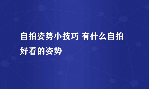 自拍姿势小技巧 有什么自拍好看的姿势