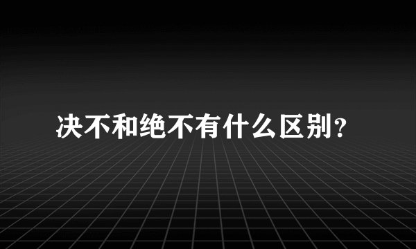 决不和绝不有什么区别？