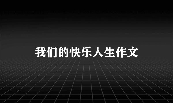 我们的快乐人生作文