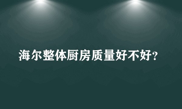 海尔整体厨房质量好不好？