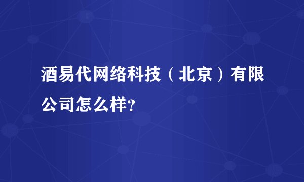 酒易代网络科技（北京）有限公司怎么样？