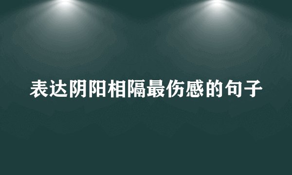 表达阴阳相隔最伤感的句子