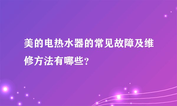 美的电热水器的常见故障及维修方法有哪些？