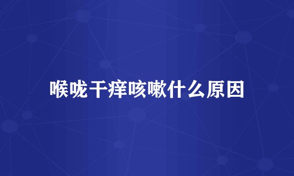 喉咙干痒咳嗽什么原因