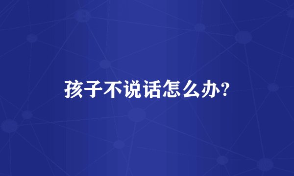 孩子不说话怎么办?