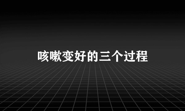 咳嗽变好的三个过程