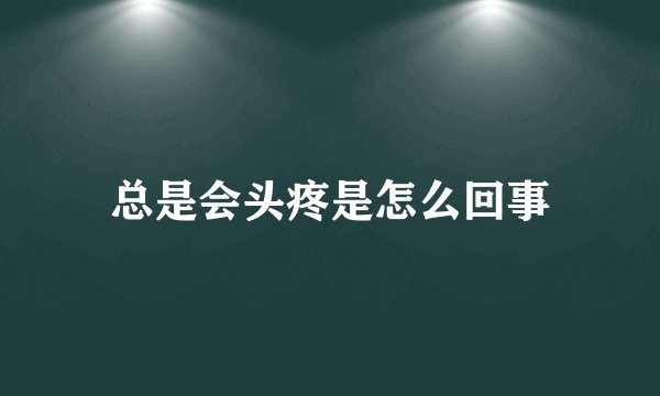 总是会头疼是怎么回事