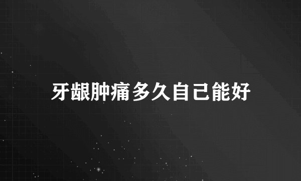 牙龈肿痛多久自己能好