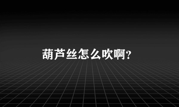 葫芦丝怎么吹啊？