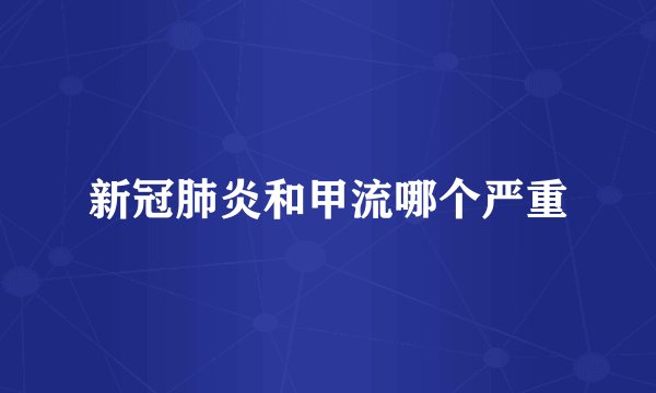 新冠肺炎和甲流哪个严重