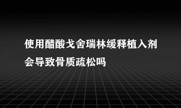 使用醋酸戈舍瑞林缓释植入剂会导致骨质疏松吗