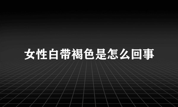 女性白带褐色是怎么回事