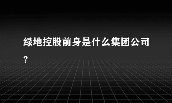 绿地控股前身是什么集团公司?
