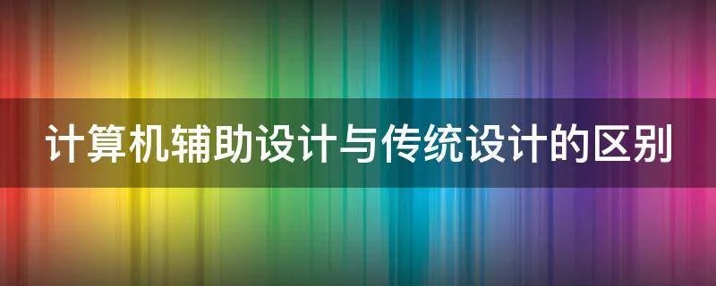 计算机辅助设计与传统设计的区别