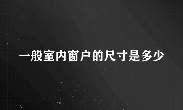一般室内窗户的尺寸是多少