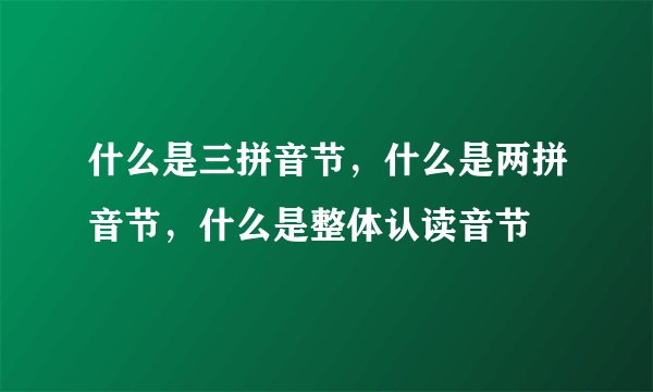什么是三拼音节,什么是两拼音节,什么是整体认读音节