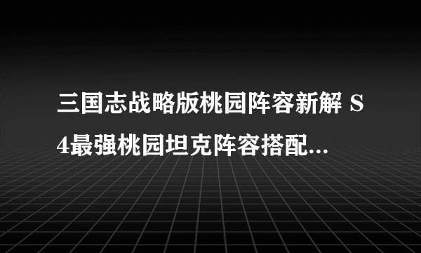 三国志战略版桃园阵容新解 S4最强桃园坦克阵容搭配推荐,三国志战略版手游技巧