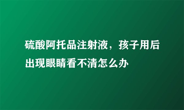 硫酸阿托品注射液，孩子用后出现眼睛看不清怎么办