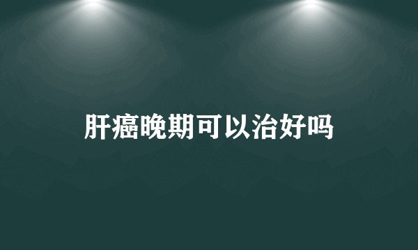 肝癌晚期可以治好吗