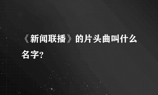 《新闻联播》的片头曲叫什么名字？