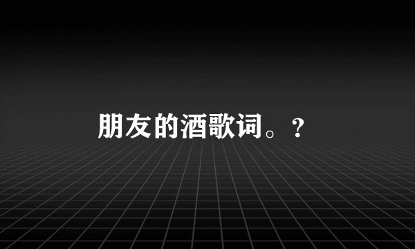 朋友的酒歌词。？