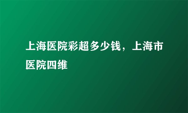 上海医院彩超多少钱，上海市医院四维