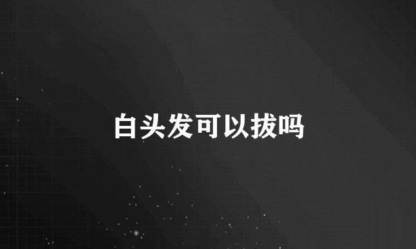 白头发可以拔吗