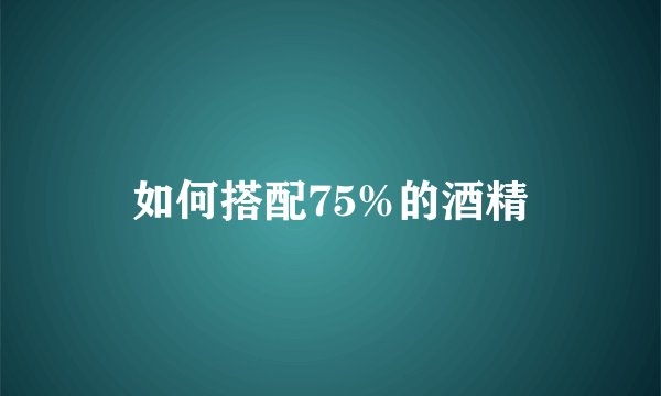 如何搭配75%的酒精