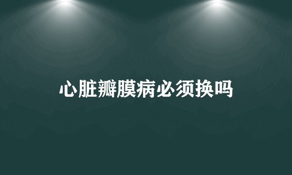 心脏瓣膜病必须换吗