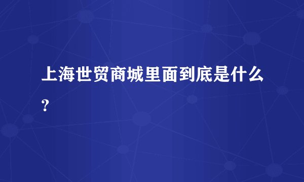 上海世贸商城里面到底是什么？