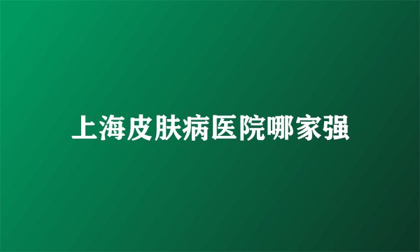 上海皮肤病医院哪家强