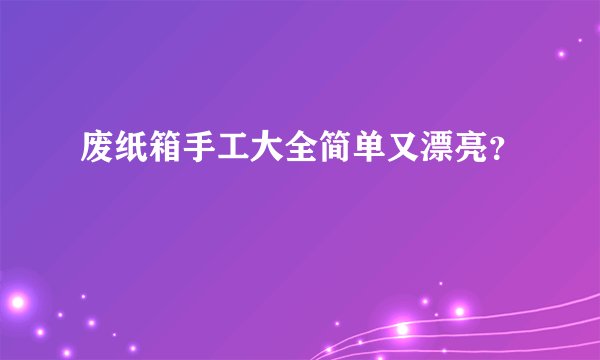 废纸箱手工大全简单又漂亮？