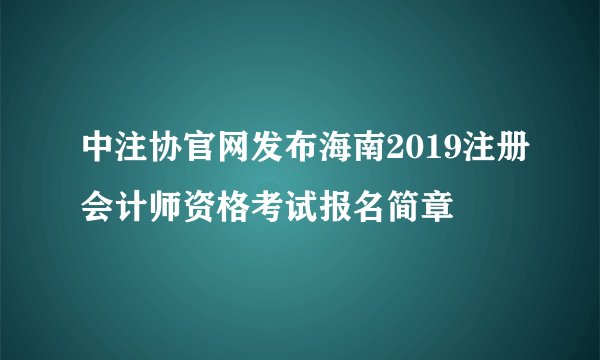 中注协官网发布海南2019注册会计师资格考试报名简章