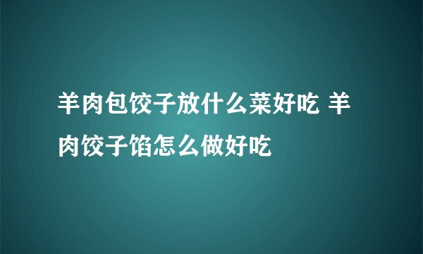 羊肉包饺子放什么菜好吃 羊肉饺子馅怎么做好吃
