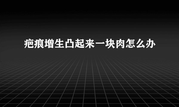 疤痕增生凸起来一块肉怎么办