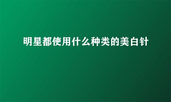 明星都使用什么种类的美白针