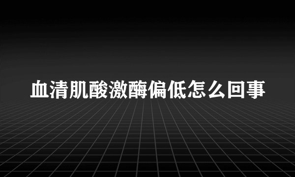 血清肌酸激酶偏低怎么回事