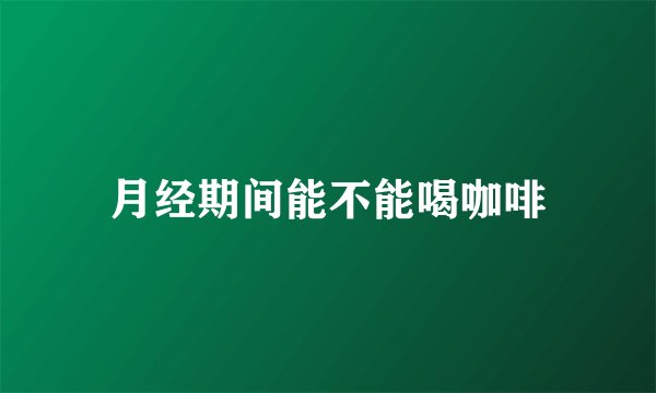 月经期间能不能喝咖啡