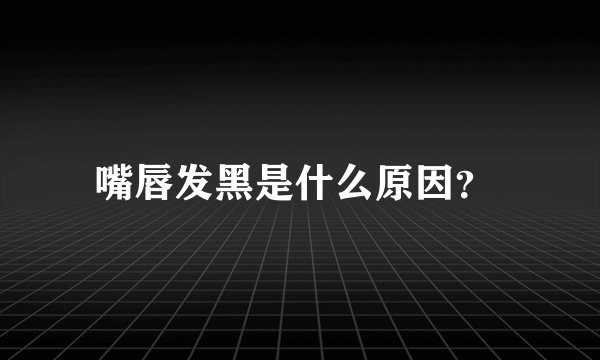 嘴唇发黑是什么原因？ 