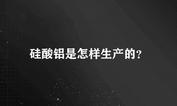 硅酸铝是怎样生产的？