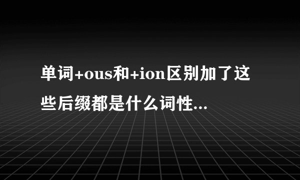 单词+ous和+ion区别加了这些后缀都是什么词性?跟什么搭配,名词?动词,