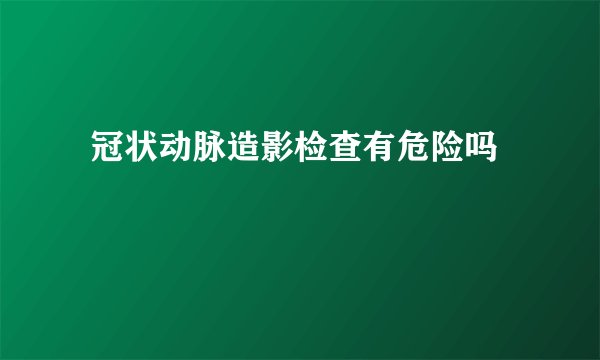  冠状动脉造影检查有危险吗