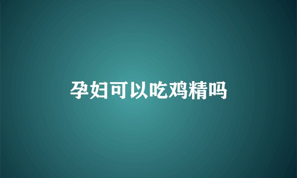 孕妇可以吃鸡精吗