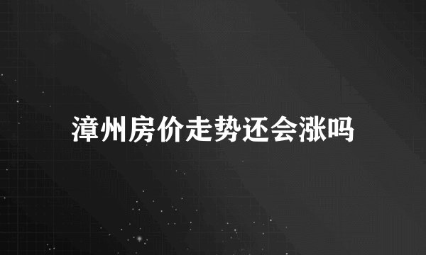 漳州房价走势还会涨吗