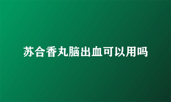 苏合香丸脑出血可以用吗