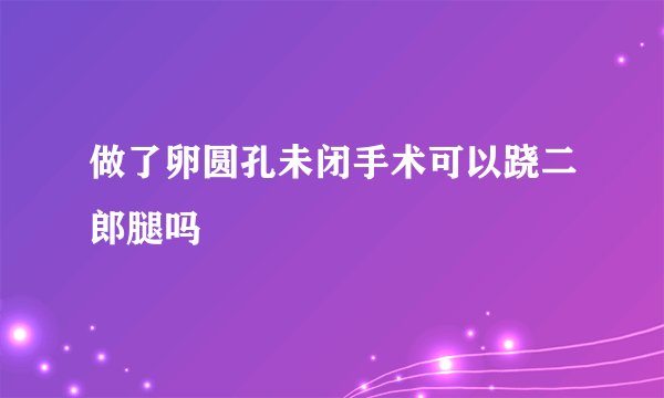 做了卵圆孔未闭手术可以跷二郎腿吗